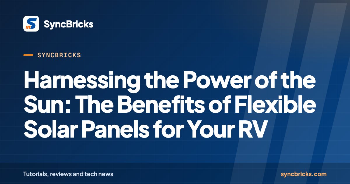 Harnessing the Power of the Sun: The Benefits of Flexible Solar Panels for Your RV: SyncBricks cover
