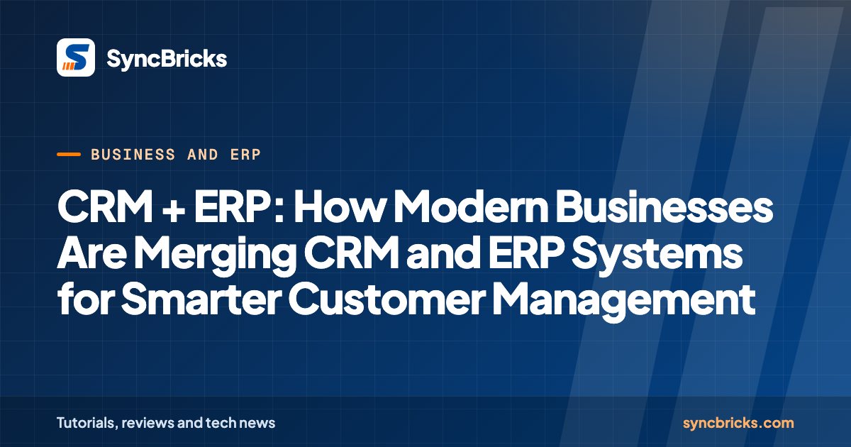 CRM + ERP: How Modern Businesses Are Merging CRM and ERP Systems for Smarter Customer Management: SyncBricks cover